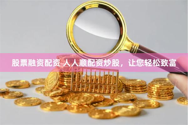 股票融资配资 人人顺配资炒股，让您轻松致富