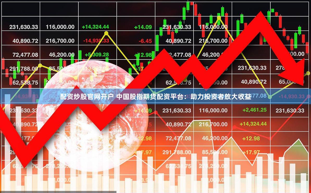 配资炒股官网开户 中国股指期货配资平台：助力投资者放大收益