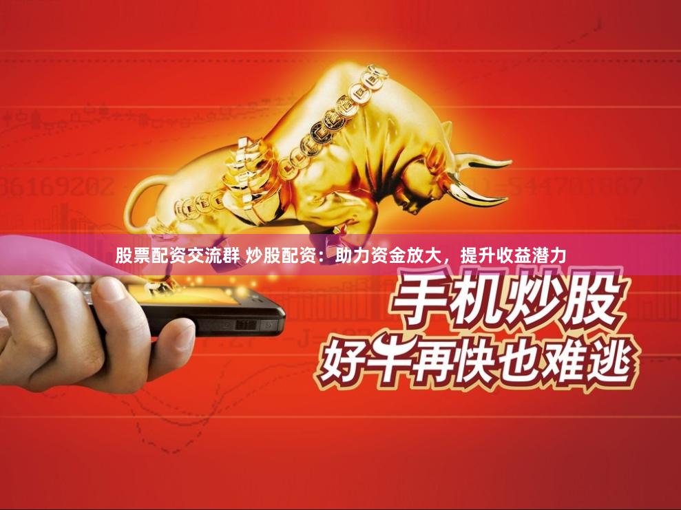 股票配资交流群 炒股配资：助力资金放大，提升收益潜力