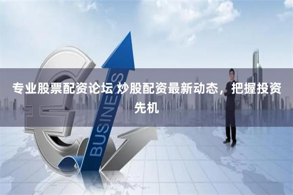 专业股票配资论坛 炒股配资最新动态，把握投资先机