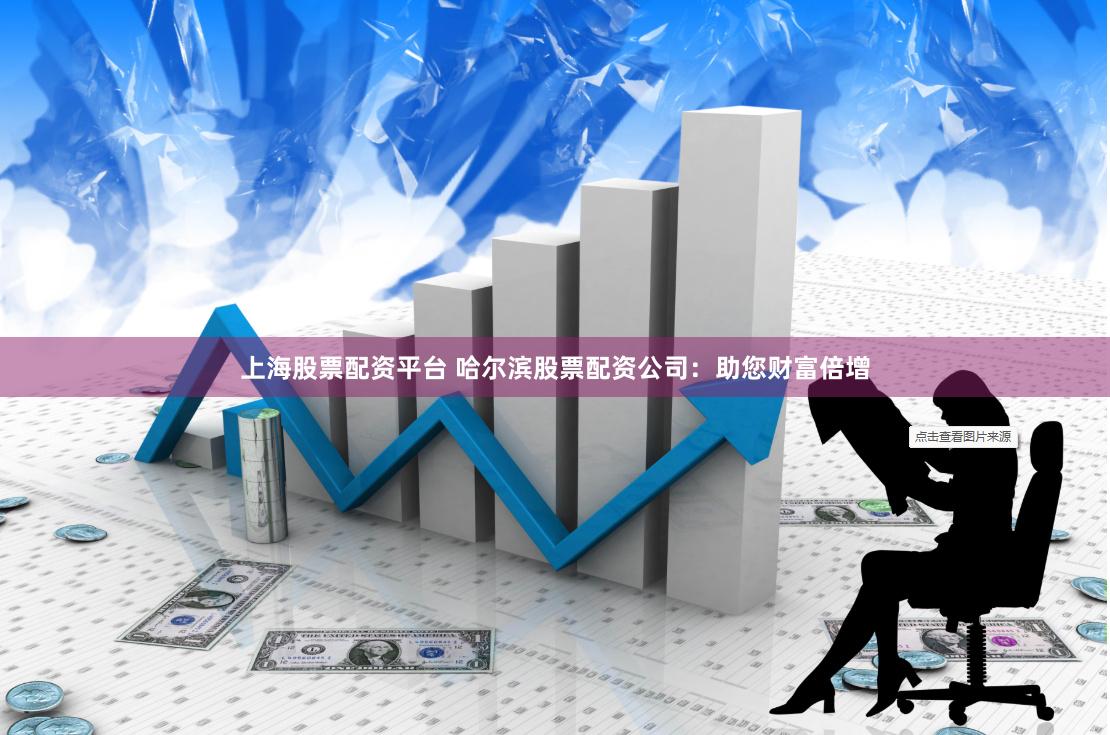 上海股票配资平台 哈尔滨股票配资公司：助您财富倍增