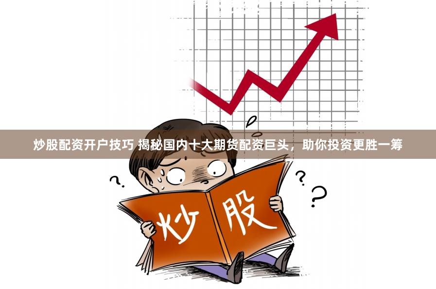 炒股配资开户技巧 揭秘国内十大期货配资巨头，助你投资更胜一筹