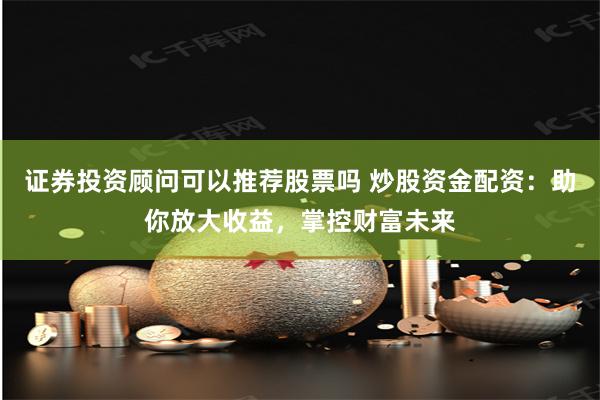 证券投资顾问可以推荐股票吗 炒股资金配资：助你放大收益，掌控财富未来
