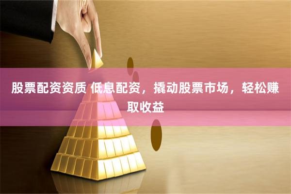 股票配资资质 低息配资，撬动股票市场，轻松赚取收益