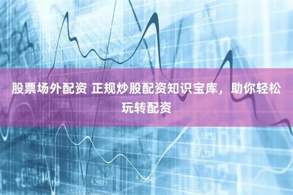 股票场外配资 正规炒股配资知识宝库，助你轻松玩转配资