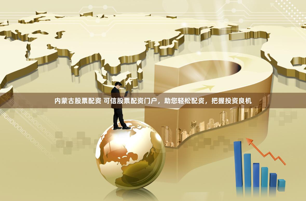 内蒙古股票配资 可信股票配资门户，助您轻松配资，把握投资良机