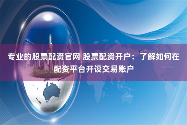 专业的股票配资官网 股票配资开户：了解如何在配资平台开设交易账户