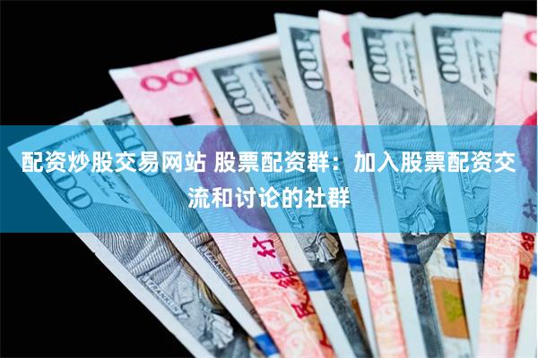 配资炒股交易网站 股票配资群：加入股票配资交流和讨论的社群