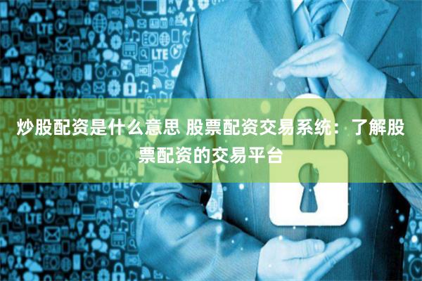 炒股配资是什么意思 股票配资交易系统：了解股票配资的交易平台
