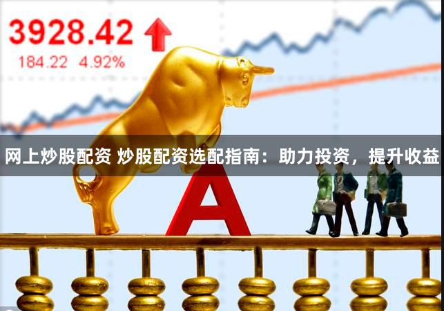 网上炒股配资 炒股配资选配指南：助力投资，提升收益