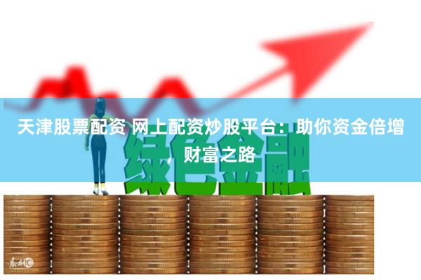 天津股票配资 网上配资炒股平台：助你资金倍增，财富之路