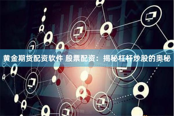 黄金期货配资软件 股票配资：揭秘杠杆炒股的奥秘