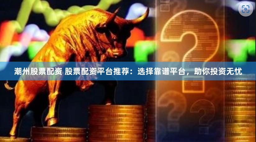 潮州股票配资 股票配资平台推荐：选择靠谱平台，助你投资无忧