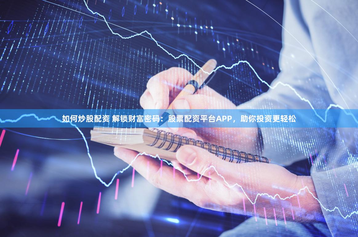 如何炒股配资 解锁财富密码：股票配资平台APP，助你投资更轻松