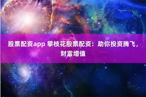 股票配资app 攀枝花股票配资：助你投资腾飞，财富增值