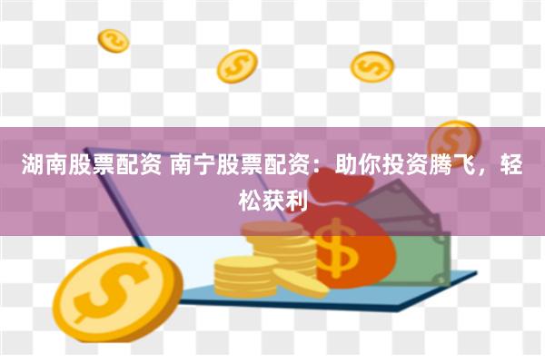 湖南股票配资 南宁股票配资：助你投资腾飞，轻松获利