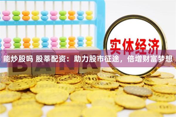 能炒股吗 股莘配资：助力股市征途，倍增财富梦想