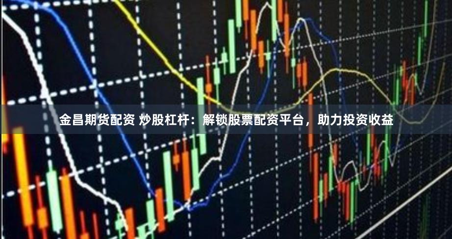 金昌期货配资 炒股杠杆：解锁股票配资平台，助力投资收益