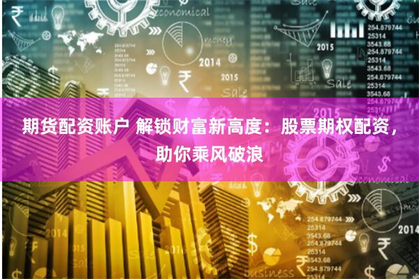 期货配资账户 解锁财富新高度：股票期权配资，助你乘风破浪