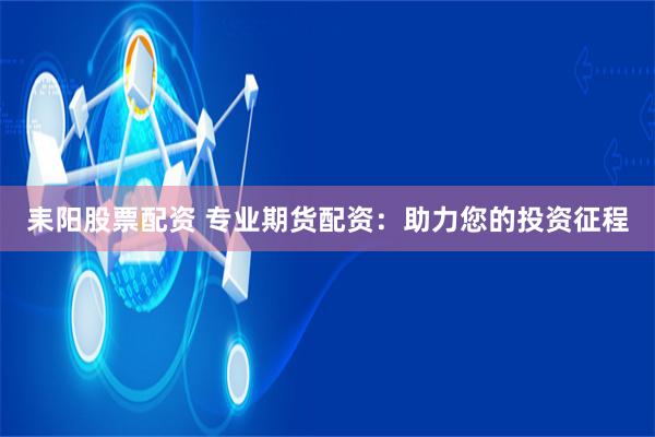 耒阳股票配资 专业期货配资：助力您的投资征程