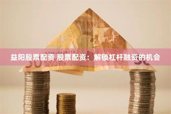 益阳股票配资 股票配资：解锁杠杆融资的机会