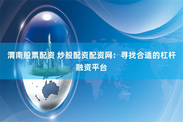 渭南股票配资 炒股配资配资网：寻找合适的杠杆融资平台