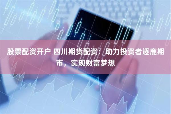 股票配资开户 四川期货配资：助力投资者逐鹿期市，实现财富梦想