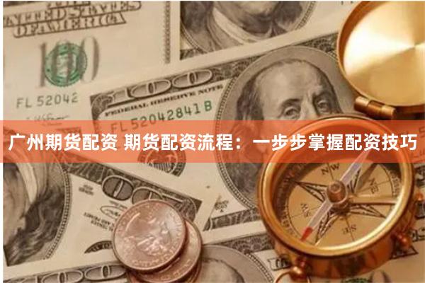 广州期货配资 期货配资流程：一步步掌握配资技巧