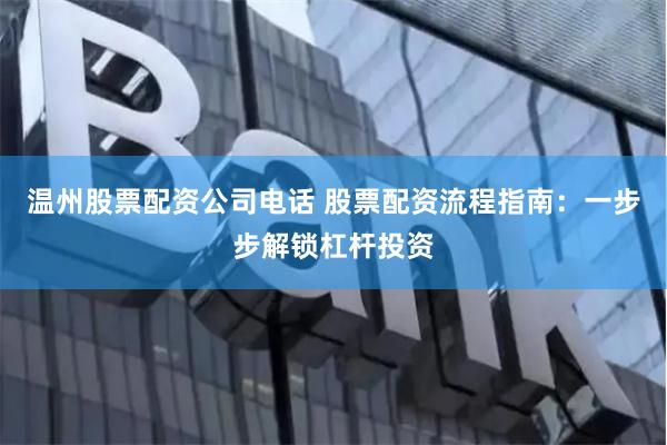 温州股票配资公司电话 股票配资流程指南：一步步解锁杠杆投资