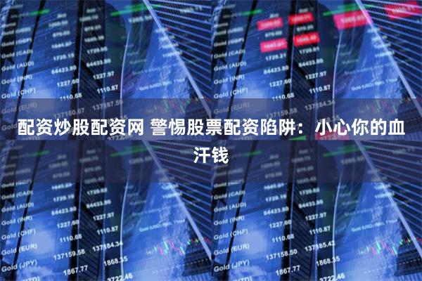 配资炒股配资网 警惕股票配资陷阱：小心你的血汗钱