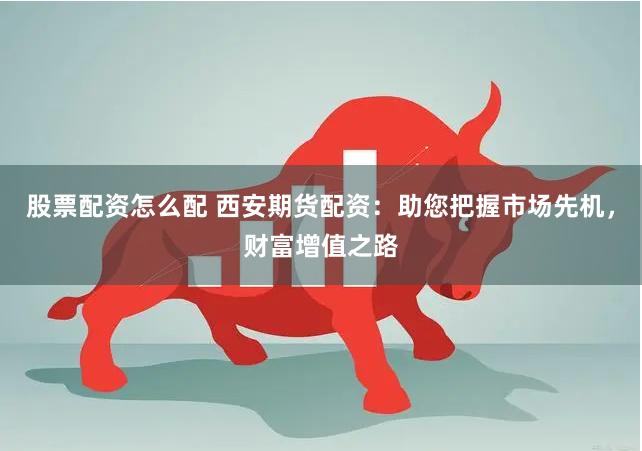 股票配资怎么配 西安期货配资：助您把握市场先机，财富增值之路