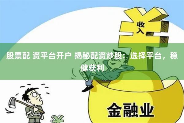 股票配 资平台开户 揭秘配资炒股：选择平台，稳健获利