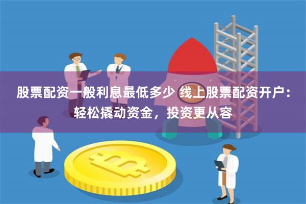 股票配资一般利息最低多少 线上股票配资开户：轻松撬动资金，投资更从容