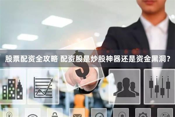 股票配资全攻略 配资股是炒股神器还是资金黑洞？