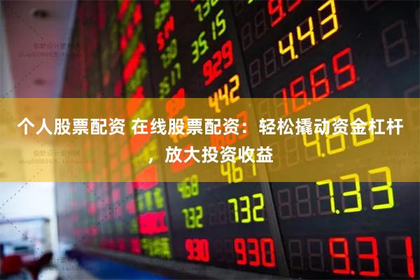 个人股票配资 在线股票配资：轻松撬动资金杠杆，放大投资收益