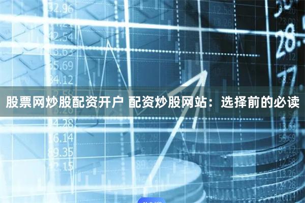 股票网炒股配资开户 配资炒股网站：选择前的必读