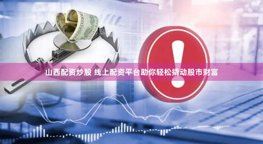 山西配资炒股 线上配资平台助你轻松撬动股市财富