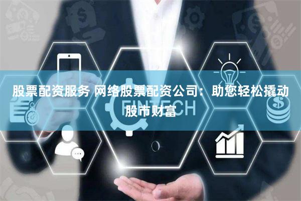 股票配资服务 网络股票配资公司：助您轻松撬动股市财富