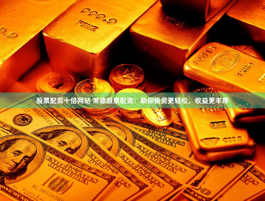 股票配资十倍网站 常德股票配资：助你投资更轻松，收益更丰厚