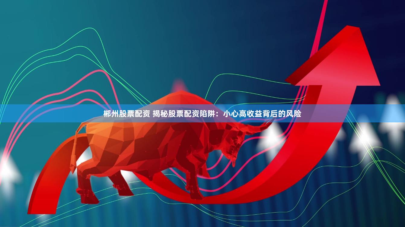郴州股票配资 揭秘股票配资陷阱：小心高收益背后的风险