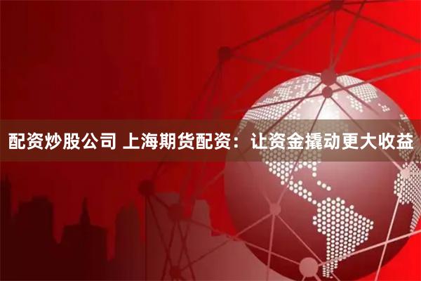 配资炒股公司 上海期货配资：让资金撬动更大收益