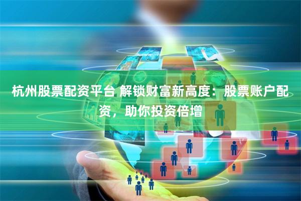 杭州股票配资平台 解锁财富新高度：股票账户配资，助你投资倍增
